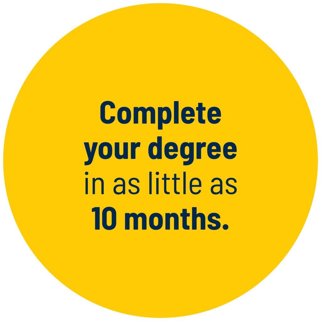 Complete your degree in as little as 10 months.